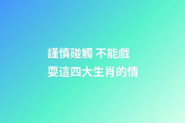 謹慎碰觸 不能戲耍這四大生肖的情